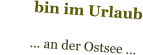 bin im Urlaub           … an der Ostsee …